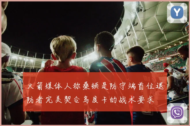 火箭媒体人称桑顿是防守端首位退防者完美契合乌度卡的战术要求