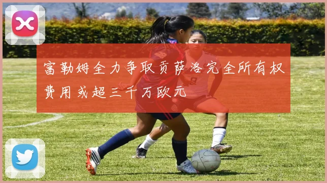 富勒姆全力争取贡萨洛完全所有权费用或超三千万欧元