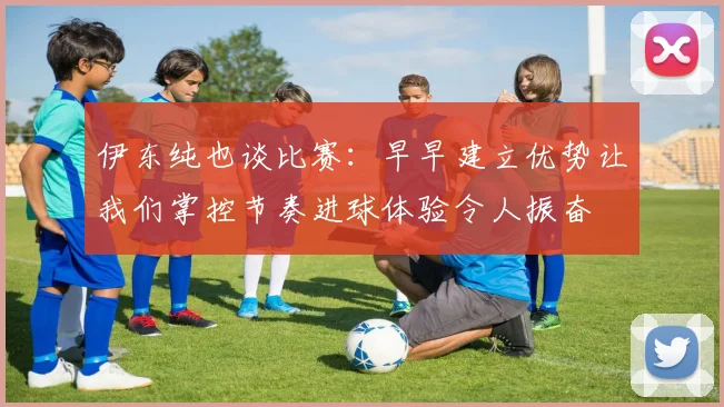 伊东纯也谈比赛：早早建立优势让我们掌控节奏进球体验令人振奋