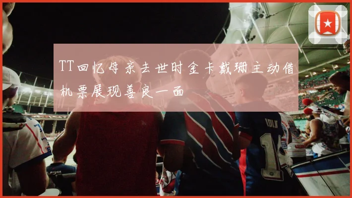 TT回忆母亲去世时金卡戴珊主动借机票展现善良一面